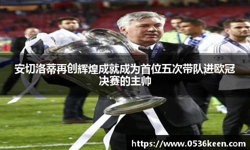 安切洛蒂再创辉煌成就成为首位五次带队进欧冠决赛的主帅