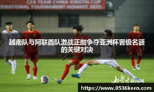 越南队与阿联酋队激战正酣争夺亚洲杯晋级名额的关键对决